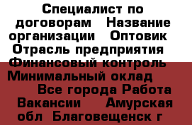 Специалист по договорам › Название организации ­ Оптовик › Отрасль предприятия ­ Финансовый контроль › Минимальный оклад ­ 30 000 - Все города Работа » Вакансии   . Амурская обл.,Благовещенск г.